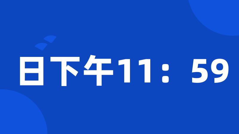 日下午11：59