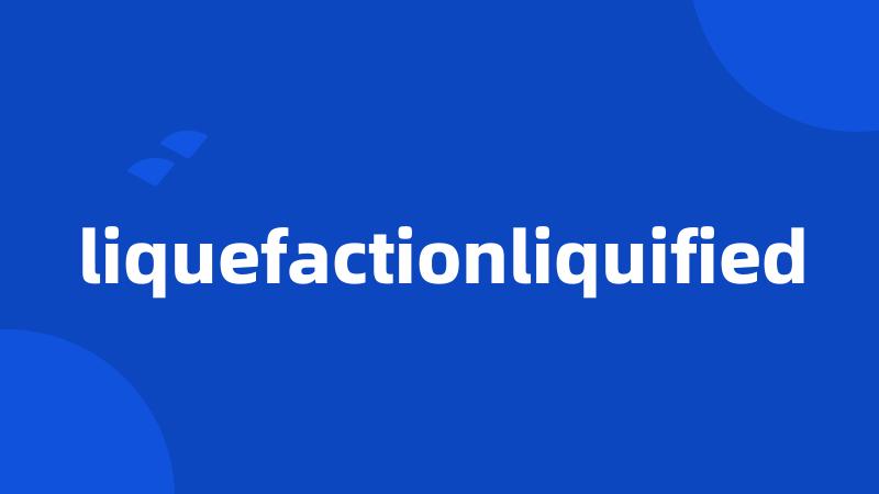 liquefactionliquified