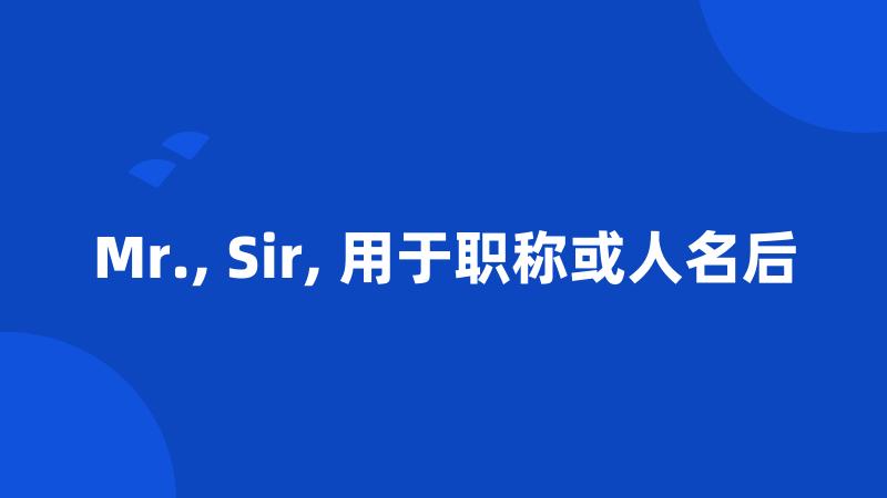 Mr., Sir, 用于职称或人名后