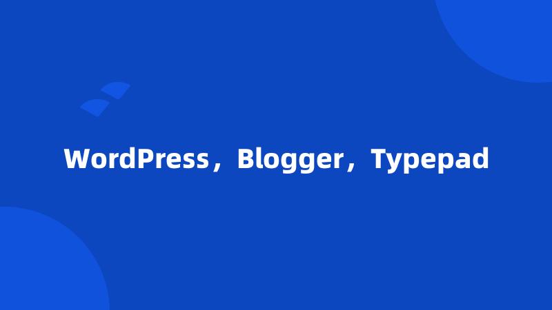 WordPress，Blogger，Typepad