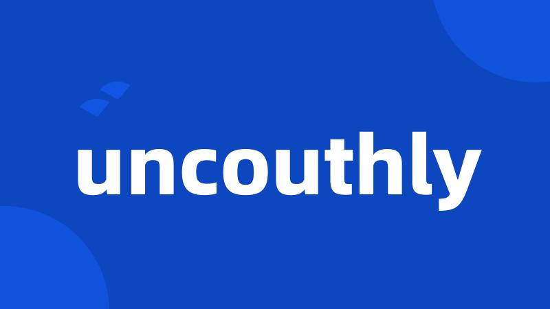 uncouthly