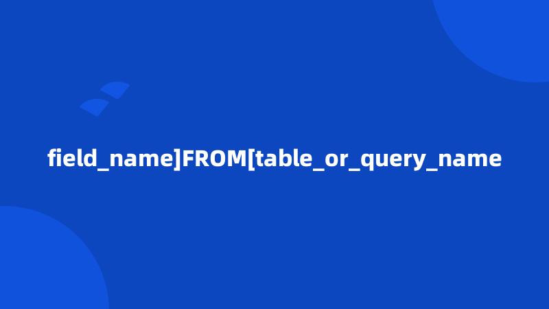 field_name]FROM[table_or_query_name