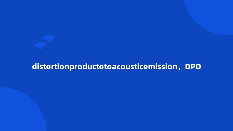 distortionproductotoacousticemission，DPO