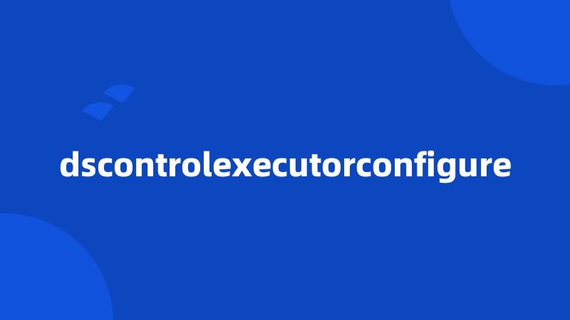 dscontrolexecutorconfigure