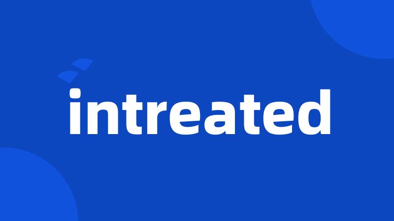 intreated