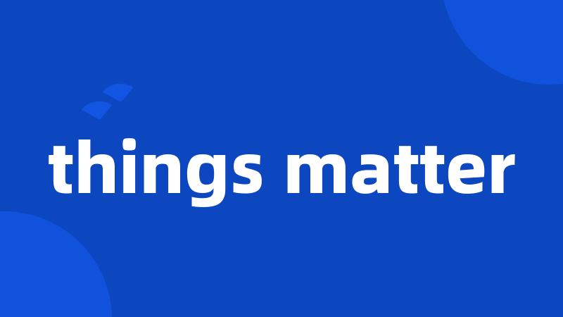 things matter