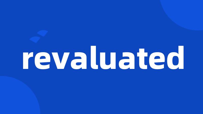 revaluated