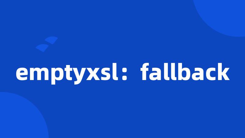 emptyxsl：fallback