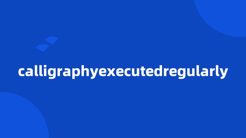 calligraphyexecutedregularly