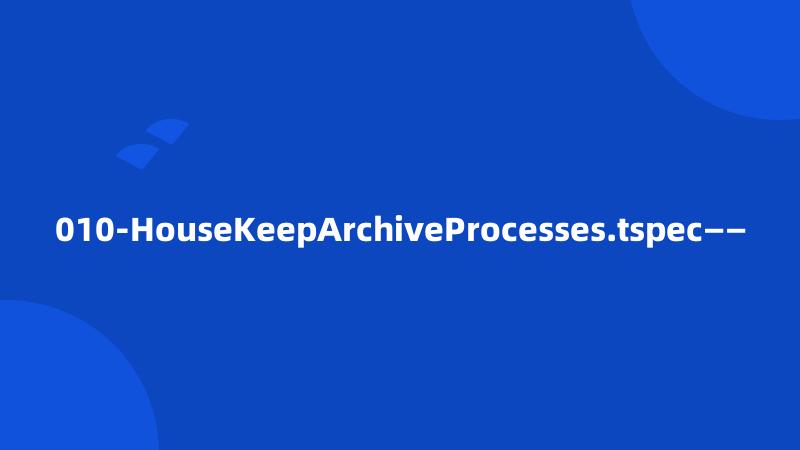 010-HouseKeepArchiveProcesses.tspec——