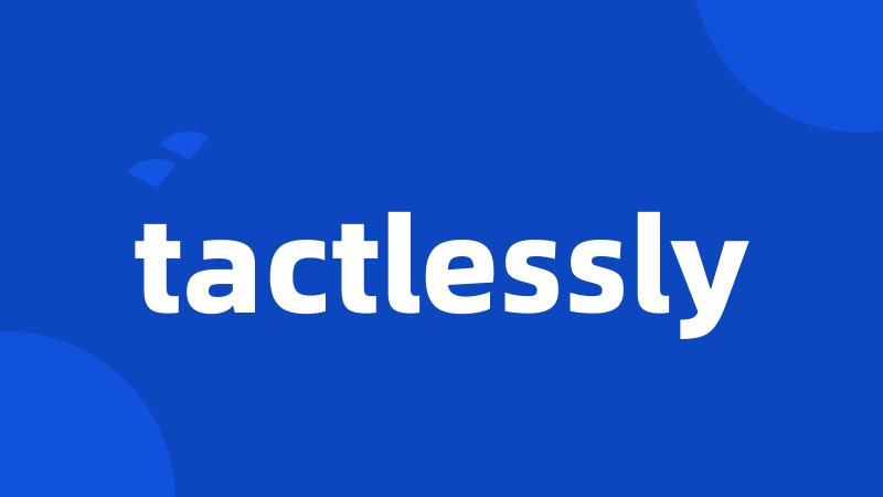 tactlessly