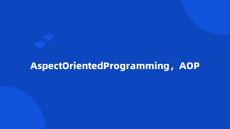 AspectOrientedProgramming，AOP