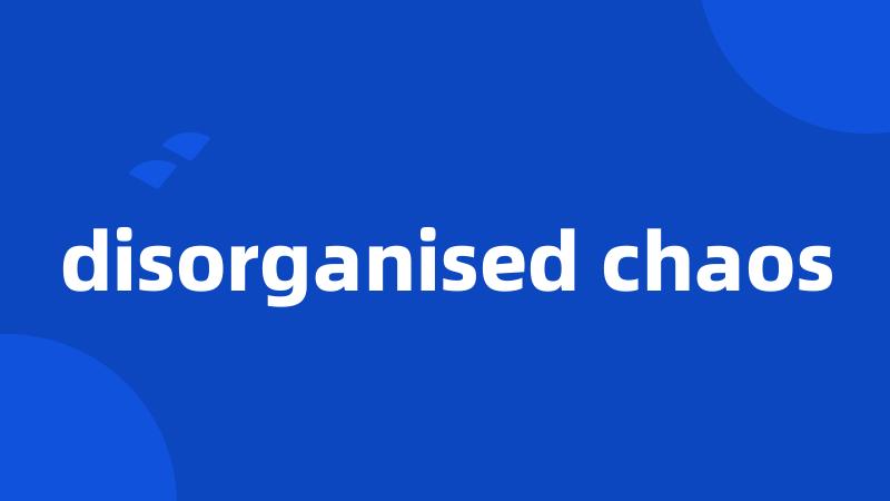 disorganised chaos