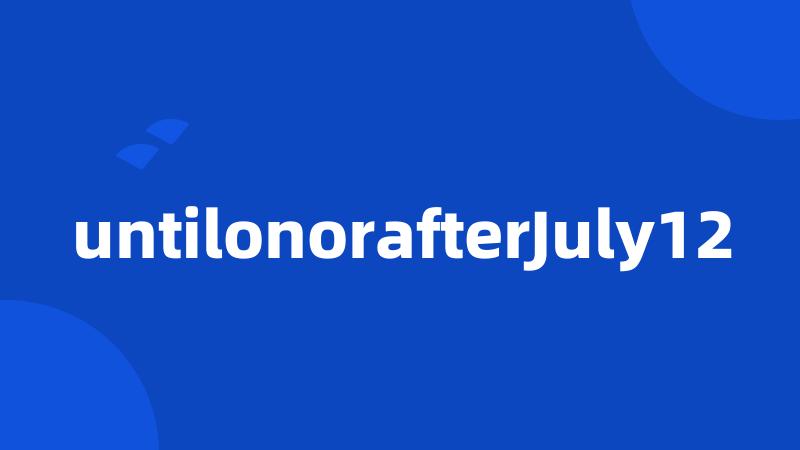 untilonorafterJuly12