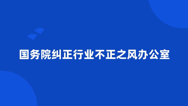 国务院纠正行业不正之风办公室