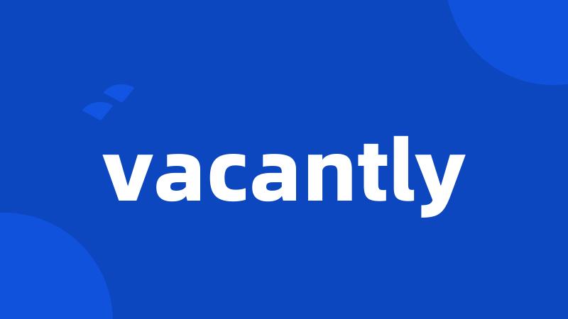 vacantly