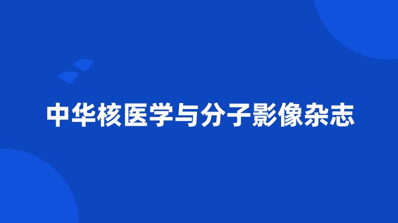 中华核医学与分子影像杂志