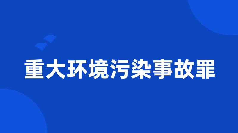 重大环境污染事故罪