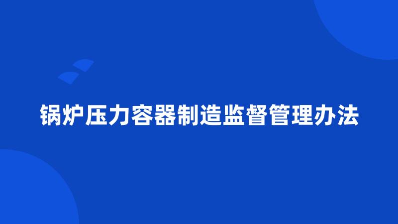 锅炉压力容器制造监督管理办法