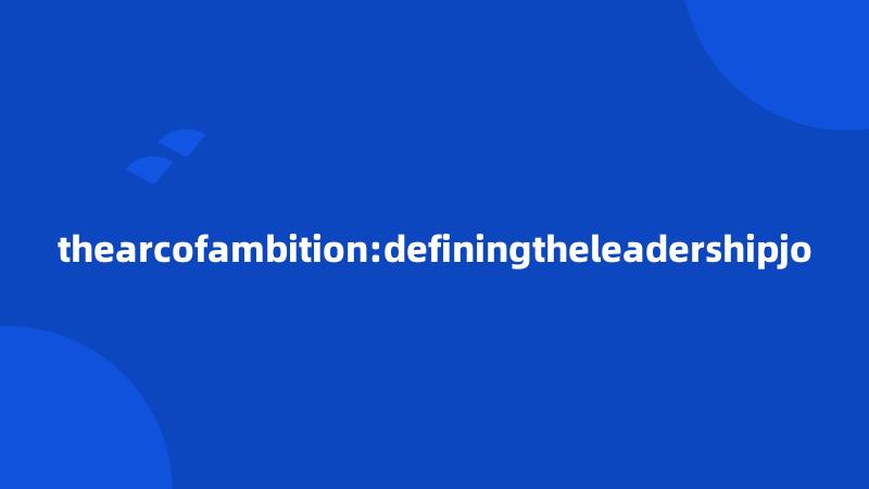 thearcofambition:definingtheleadershipjo