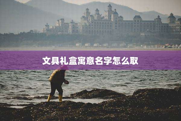 文具礼盒寓意名字怎么取