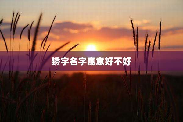 锈字名字寓意好不好