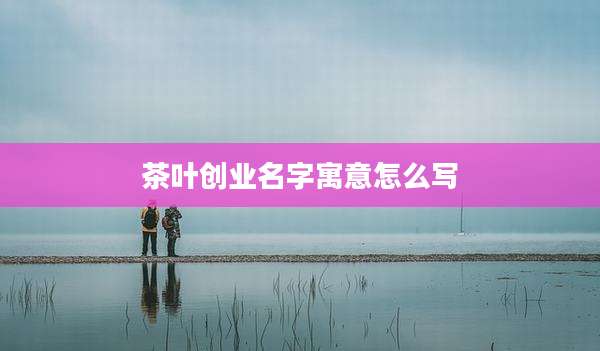 茶叶创业名字寓意怎么写