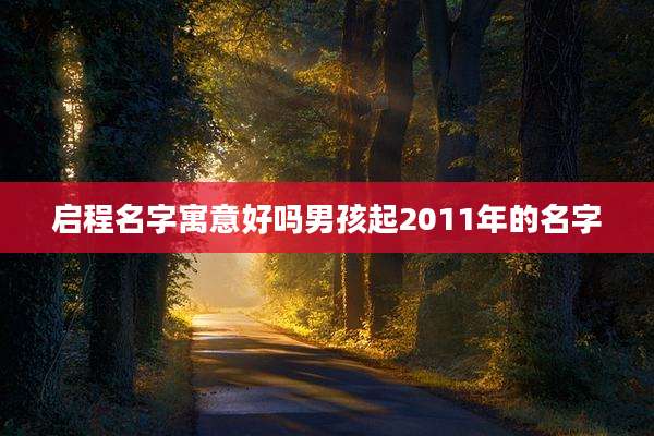 启程名字寓意好吗男孩起2011年的名字