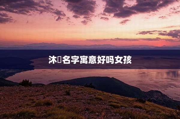 沐燊名字寓意好吗女孩