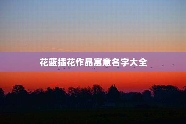 花篮插花作品寓意名字大全