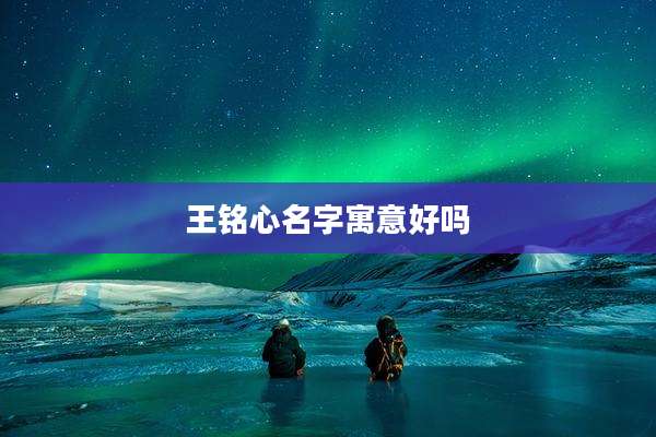 王铭心名字寓意好吗