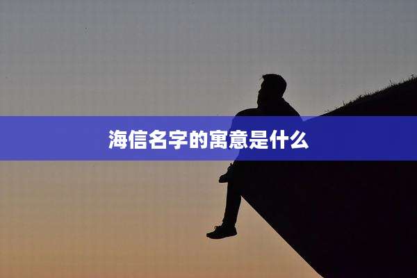 海信名字的寓意是什么