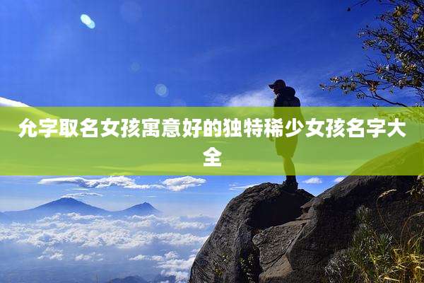 允字取名女孩寓意好的独特稀少女孩名字大全