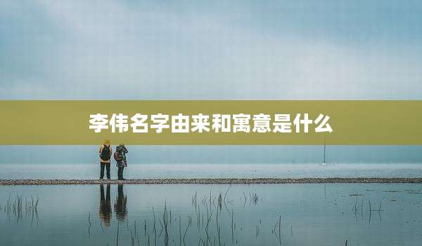 李伟名字由来和寓意是什么