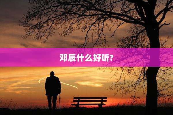 邓辰什么好听?