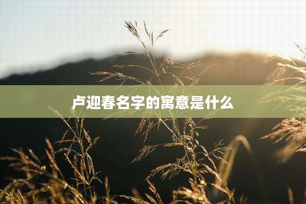 卢迎春名字的寓意是什么