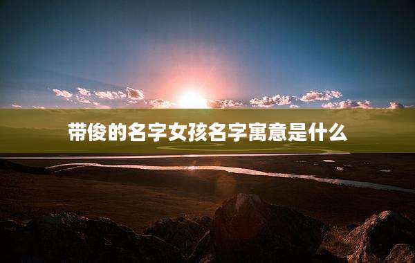 带俊的名字女孩名字寓意是什么