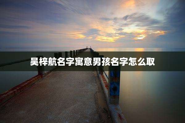 吴梓航名字寓意男孩名字怎么取