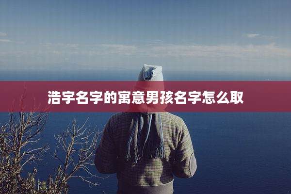 浩宇名字的寓意男孩名字怎么取