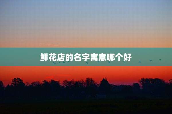 鲜花店的名字寓意哪个好