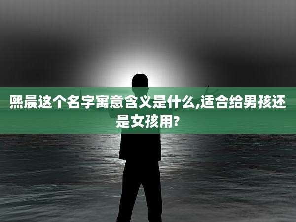 熙晨这个名字寓意含义是什么,适合给男孩还是女孩用?