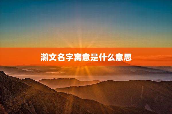 瀚文名字寓意是什么意思