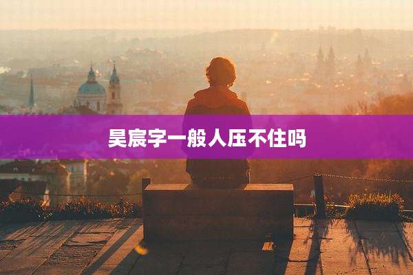 昊宸字一般人压不住吗