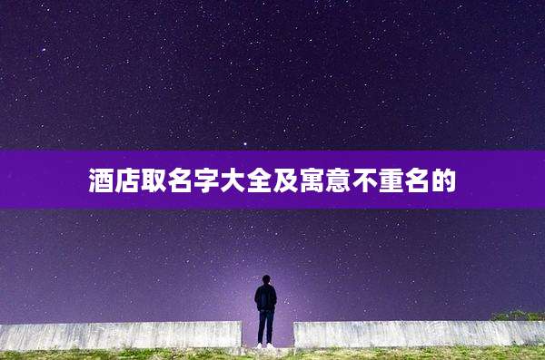 酒店取名字大全及寓意不重名的