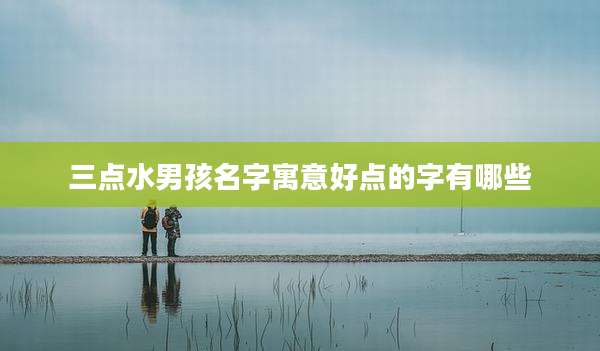三点水男孩名字寓意好点的字有哪些