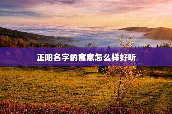 正阳名字的寓意怎么样好听