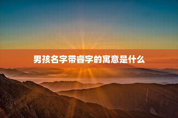 男孩名字带睿字的寓意是什么