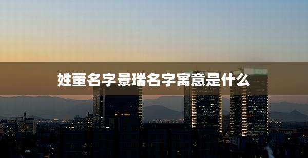 姓董名字景瑞名字寓意是什么