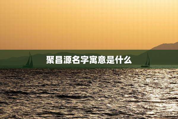 聚昌源名字寓意是什么