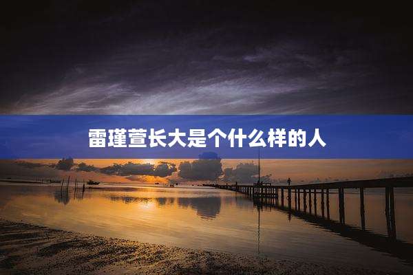 雷瑾萱长大是个什么样的人